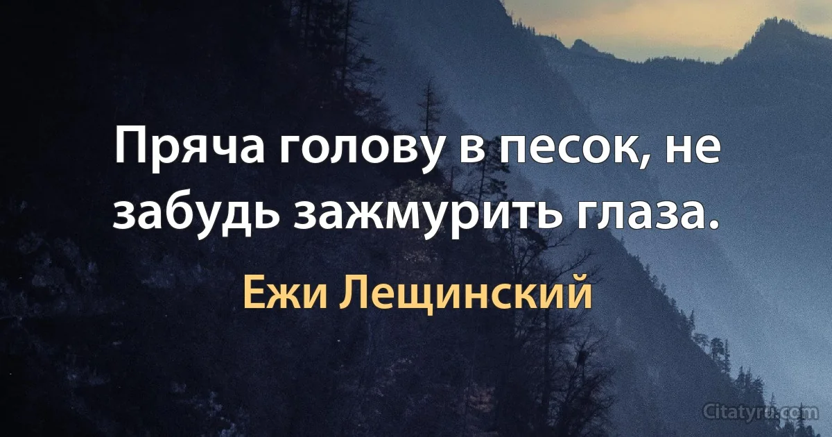 Пряча голову в песок, не забудь зажмурить глаза. (Ежи Лещинский)