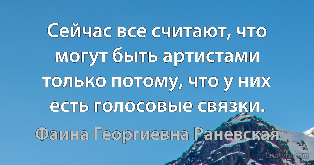 Сейчас все считают, что могут быть артистами только потому, что у них есть голосовые связки. (Фаина Георгиевна Раневская)