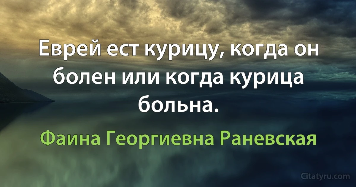 Еврей ест курицу, когда он болен или когда курица больна. (Фаина Георгиевна Раневская)