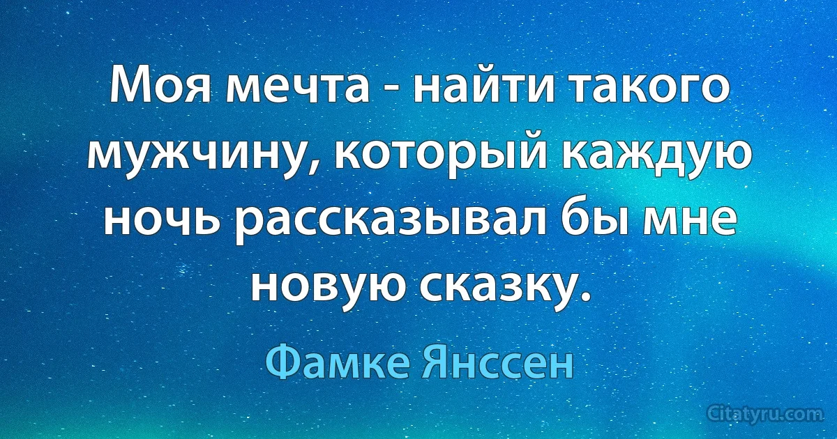 Моя мечта - найти такого мужчину, который каждую ночь рассказывал бы мне новую сказку. (Фамке Янссен)