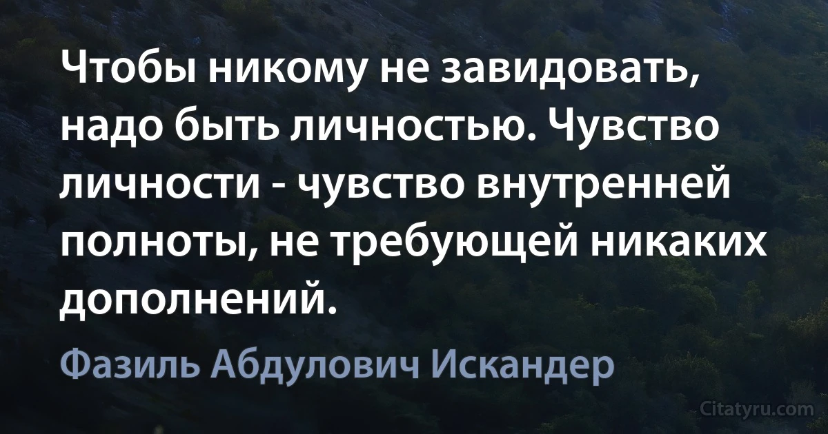 Чтобы никому не завидовать, надо быть личностью. Чувство личности - чувство внутренней полноты, не требующей никаких дополнений. (Фазиль Абдулович Искандер)