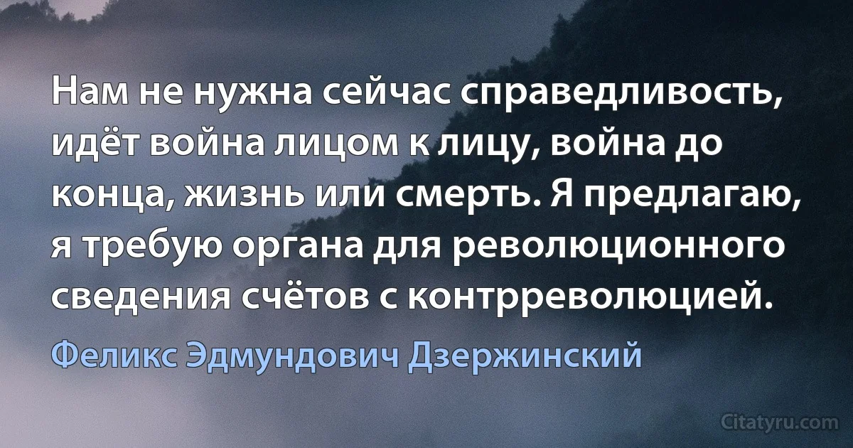 Нам не нужна сейчас справедливость, идёт война лицом к лицу, война до конца, жизнь или смерть. Я предлагаю, я требую органа для революционного сведения счётов с контрреволюцией. (Феликс Эдмундович Дзержинский)