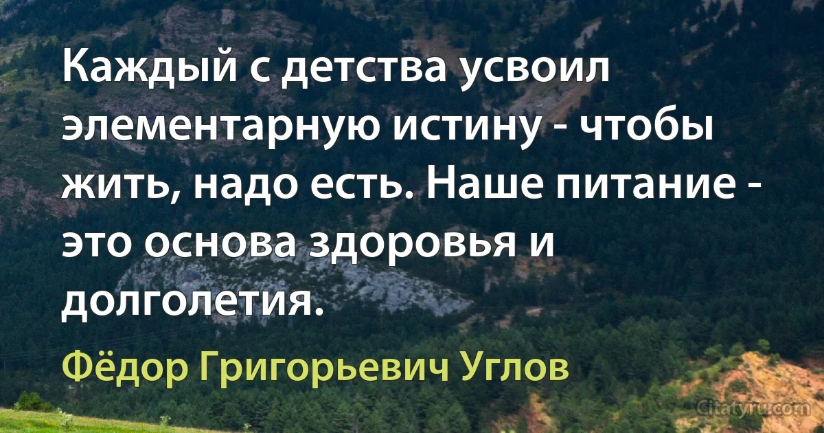 Каждый с детства усвоил элементарную истину - чтобы жить, надо есть. Наше питание - это основа здоровья и долголетия. (Фёдор Григорьевич Углов)