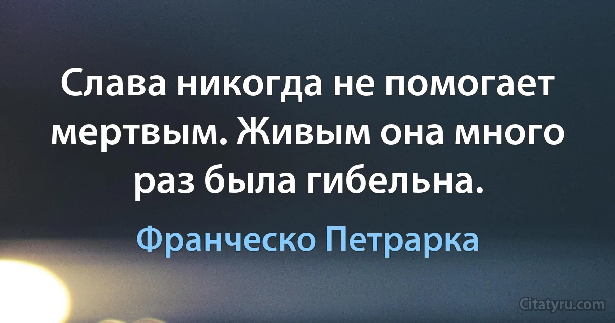 Слава никогда не помогает мертвым. Живым она много раз была гибельна. (Франческо Петрарка)