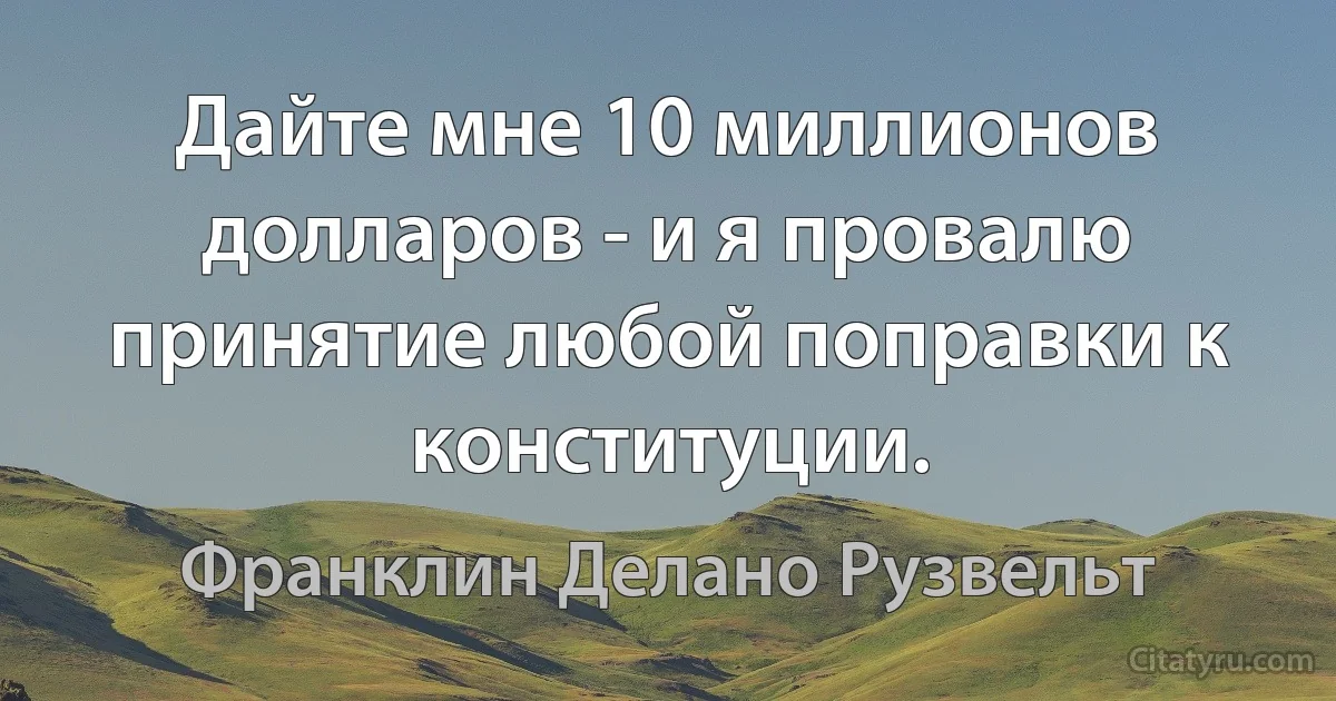 Дайте мне 10 миллионов долларов - и я провалю принятие любой поправки к конституции. (Франклин Делано Рузвельт)