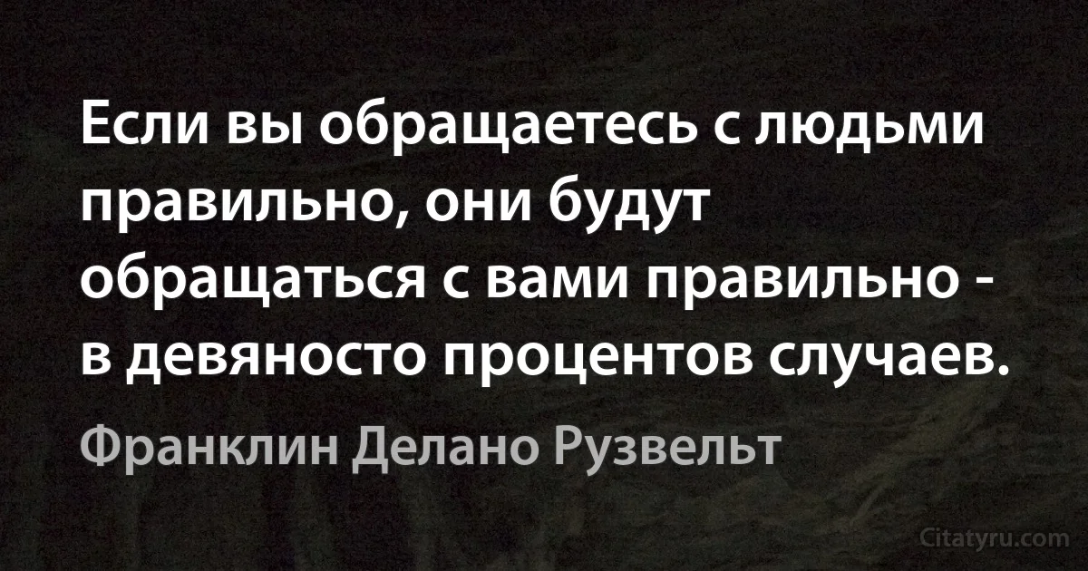 Если вы обращаетесь с людьми правильно, они будут обращаться с вами правильно - в девяносто процентов случаев. (Франклин Делано Рузвельт)