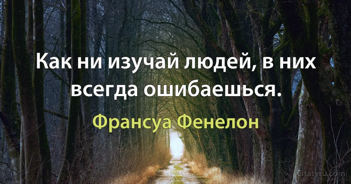 Как ни изучай людей, в них всегда ошибаешься. (Франсуа Фенелон)