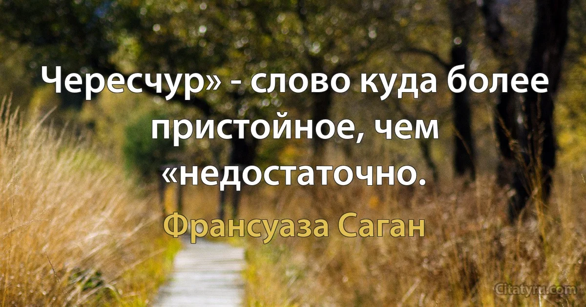 Чересчур» - слово куда более пристойное, чем «недостаточно. (Франсуаза Саган)