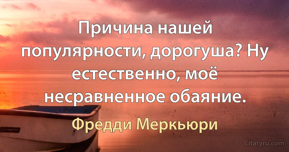 Причина нашей популярности, дорогуша? Ну естественно, моё несравненное обаяние. (Фредди Меркьюри)