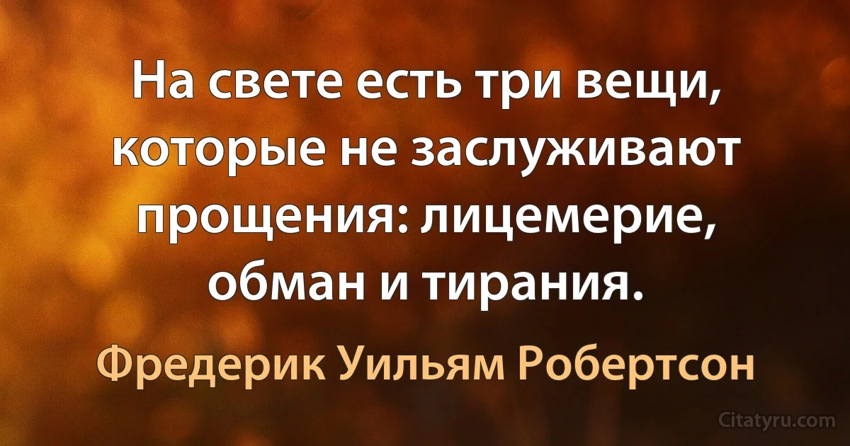 На свете есть три вещи, которые не заслуживают прощения: лицемерие, обман и тирания. (Фредерик Уильям Робертсон)