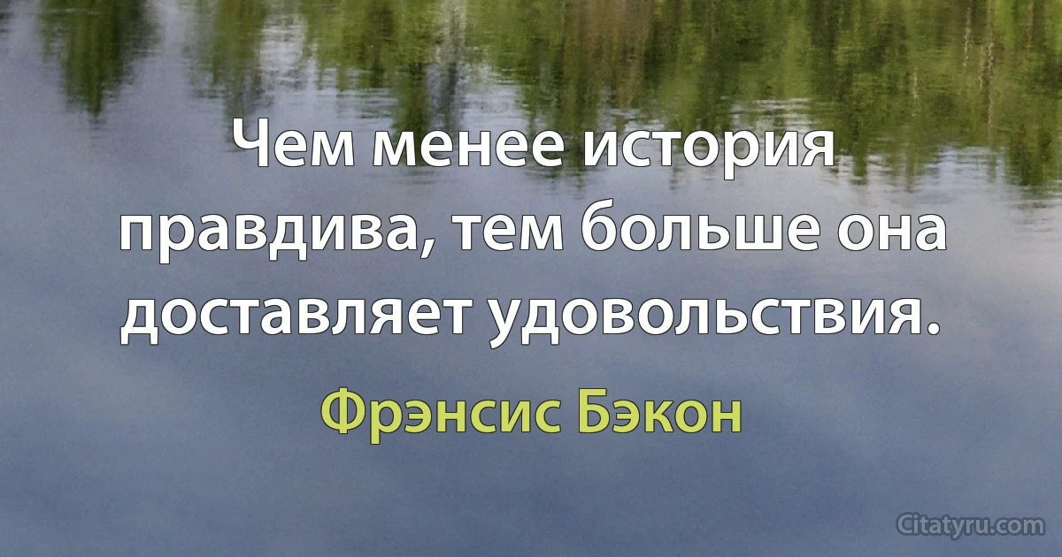 Чем менее история правдива, тем больше она доставляет удовольствия. (Фрэнсис Бэкон)