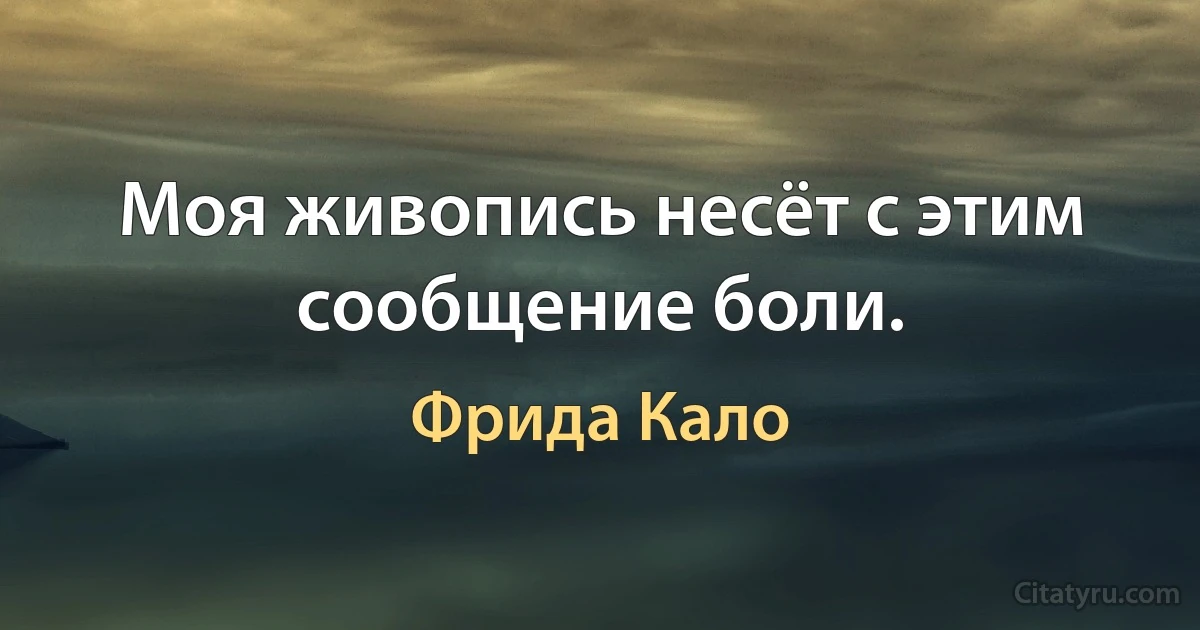 Моя живопись несёт с этим сообщение боли. (Фрида Кало)