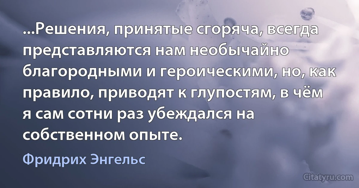 ...Решения, принятые сгоряча, всегда представляются нам необычайно благородными и героическими, но, как правило, приводят к глупостям, в чём я сам сотни раз убеждался на собственном опыте. (Фридрих Энгельс)