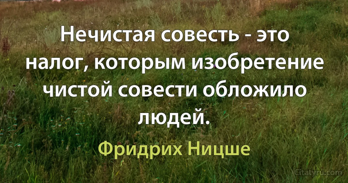 Нечистая совесть - это налог, которым изобретение чистой совести обложило людей. (Фридрих Ницше)