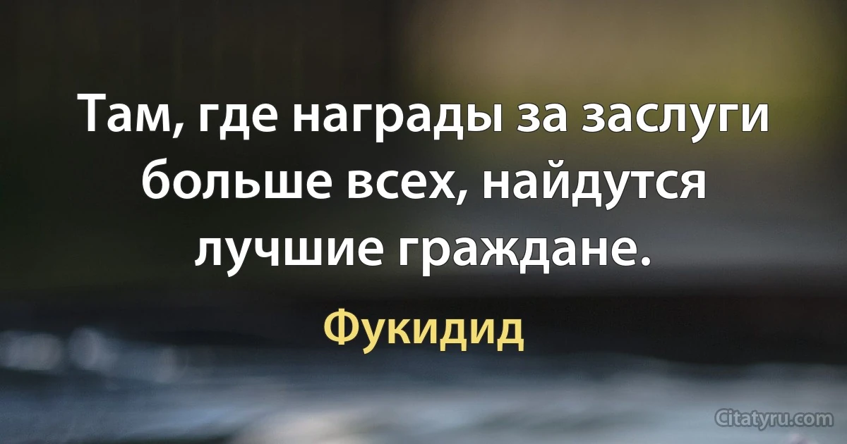 Там, где награды за заслуги больше всех, найдутся лучшие граждане. (Фукидид)