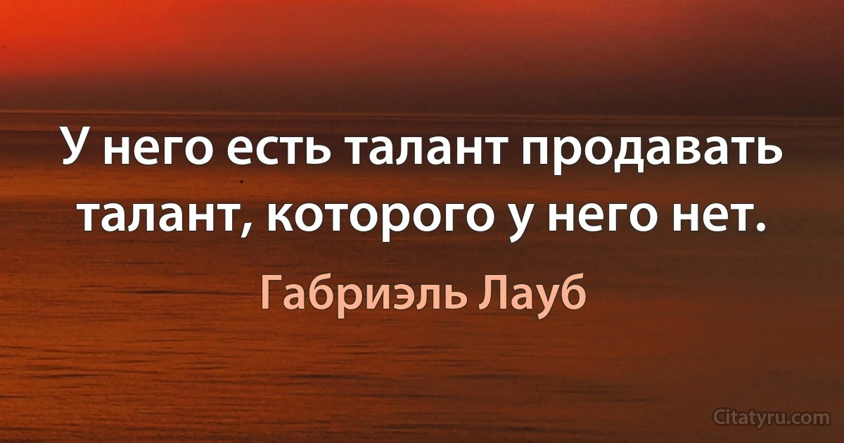 У него есть талант продавать талант, которого у него нет. (Габриэль Лауб)