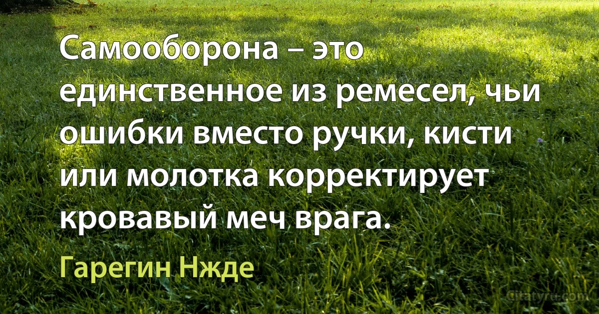 Самооборона – это единственное из ремесел, чьи ошибки вместо ручки, кисти или молотка корректирует кровавый меч врага. (Гарегин Нжде)