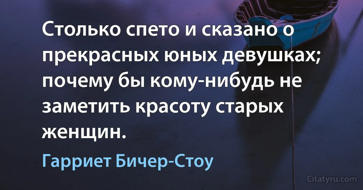 Столько спето и сказано о прекрасных юных девушках; почему бы кому-нибудь не заметить красоту старых женщин. (Гарриет Бичер-Стоу)