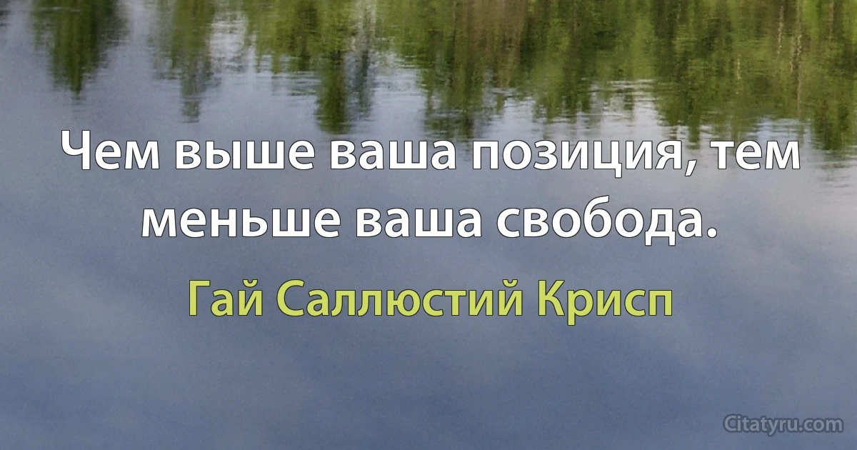 Чем выше ваша позиция, тем меньше ваша свобода. (Гай Саллюстий Крисп)