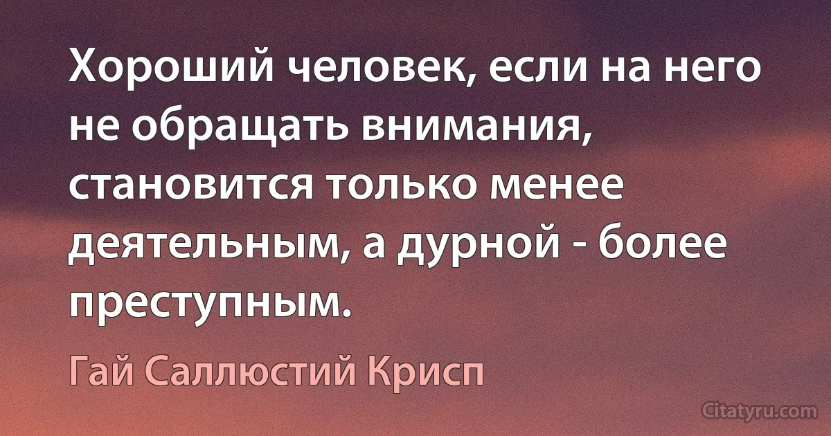 Хороший человек, если на него не обращать внимания, становится только менее деятельным, а дурной - более преступным. (Гай Саллюстий Крисп)