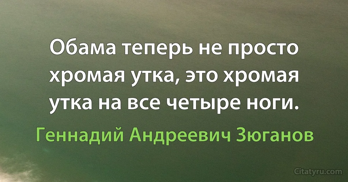 Обама теперь не просто хромая утка, это хромая утка на все четыре ноги. (Геннадий Андреевич Зюганов)