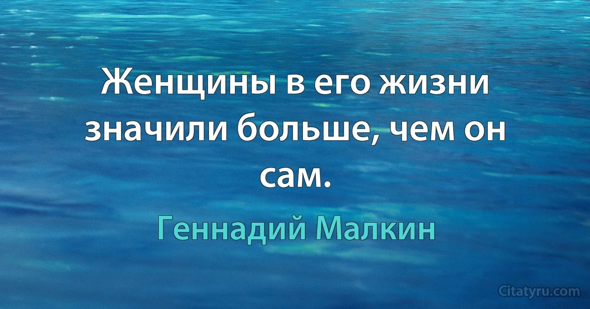 Женщины в его жизни значили больше, чем он сам. (Геннадий Малкин)