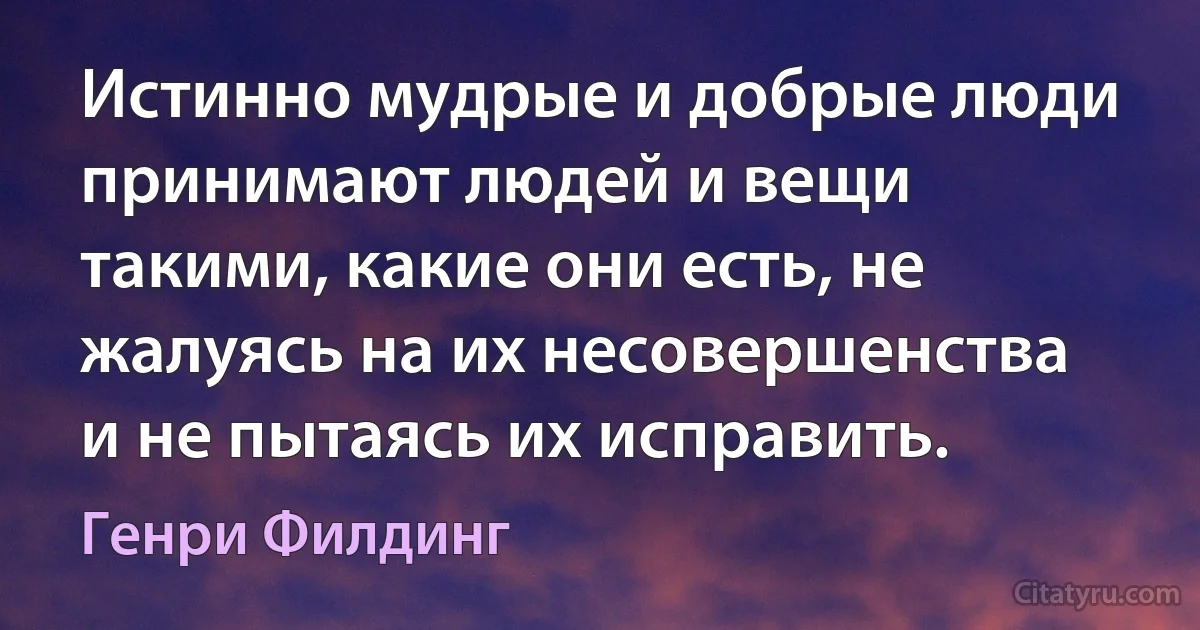 Истинно мудрые и добрые люди принимают людей и вещи такими, какие они есть, не жалуясь на их несовершенства и не пытаясь их исправить. (Генри Филдинг)