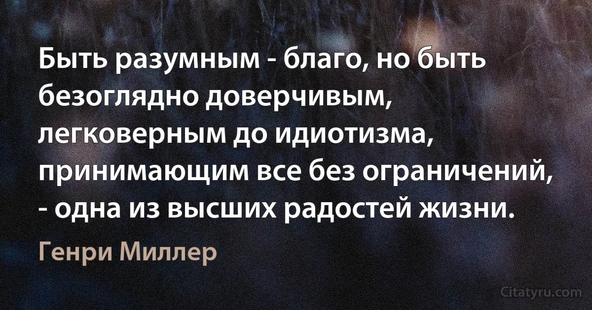 Быть разумным - благо, но быть безоглядно доверчивым, легковерным до идиотизма, принимающим все без ограничений, - одна из высших радостей жизни. (Генри Миллер)