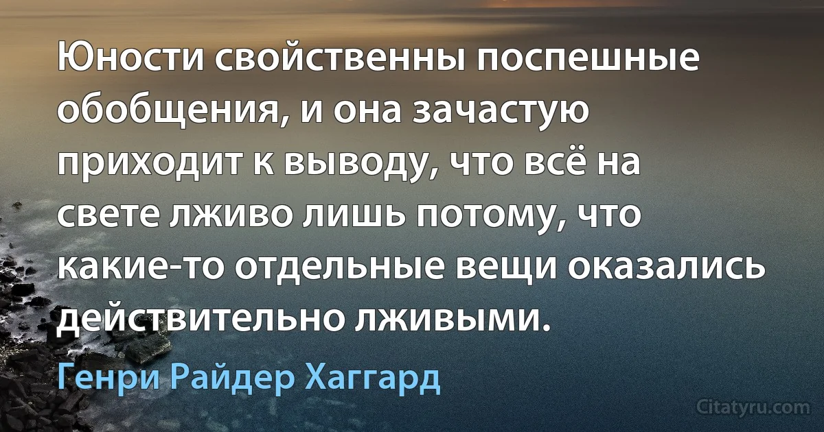 Юности свойственны поспешные обобщения, и она зачастую приходит к выводу, что всё на свете лживо лишь потому, что какие-то отдельные вещи оказались действительно лживыми. (Генри Райдер Хаггард)