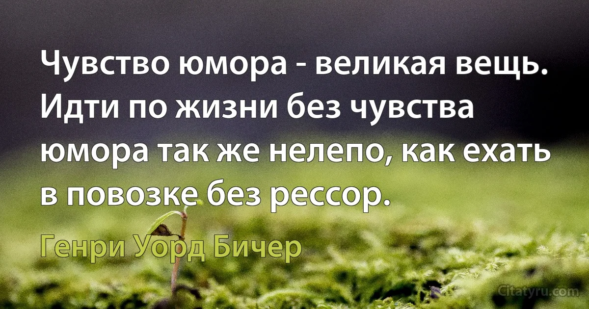 Чувство юмора - великая вещь. Идти по жизни без чувства юмора так же нелепо, как ехать в повозке без рессор. (Генри Уорд Бичер)