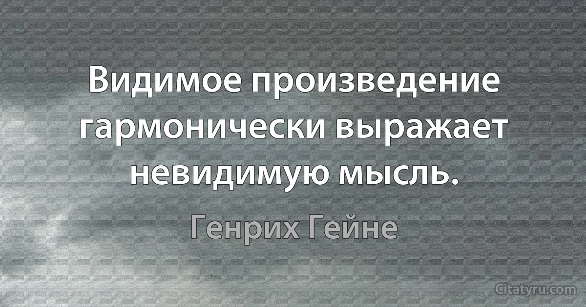 Видимое произведение гармонически выражает невидимую мысль. (Генрих Гейне)