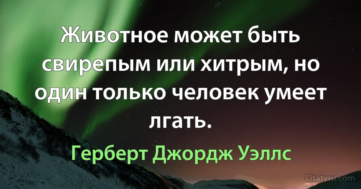 Животное может быть свирепым или хитрым, но один только человек умеет лгать. (Герберт Джордж Уэллс)