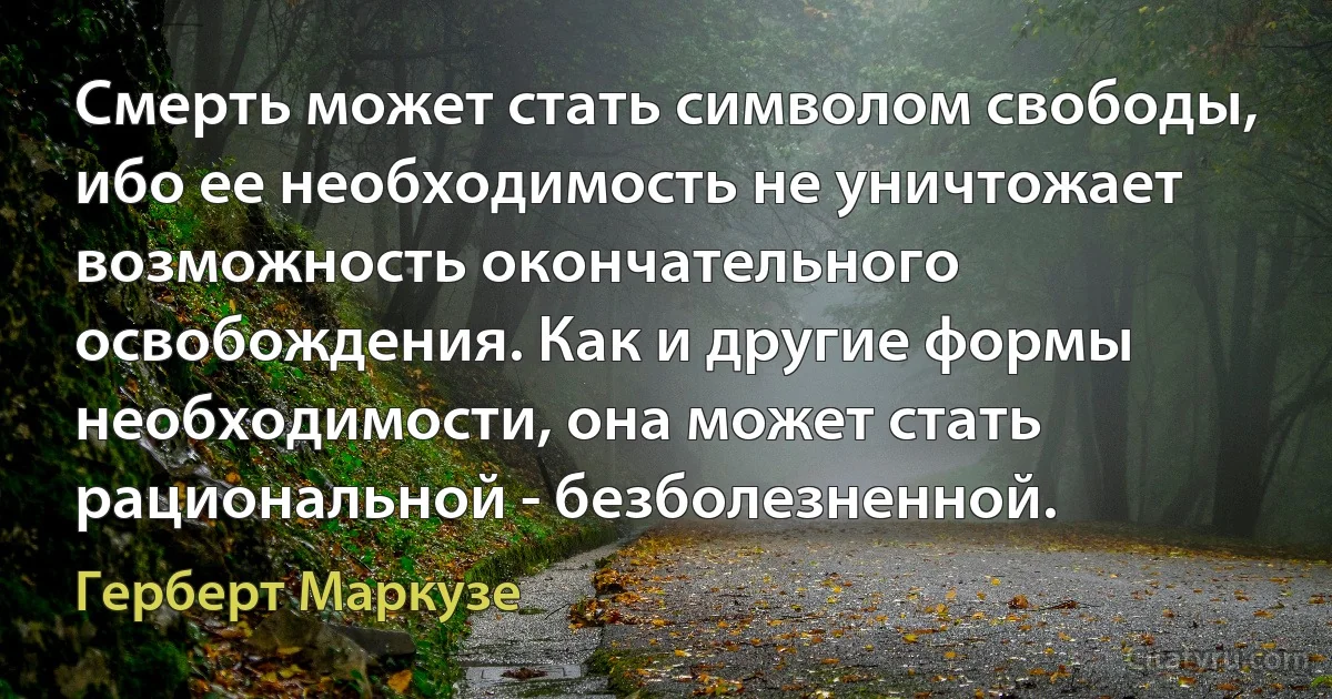 Смерть может стать символом свободы, ибо ее необходимость не уничтожает возможность окончательного освобождения. Как и другие формы необходимости, она может стать рациональной - безболезненной. (Герберт Маркузе)