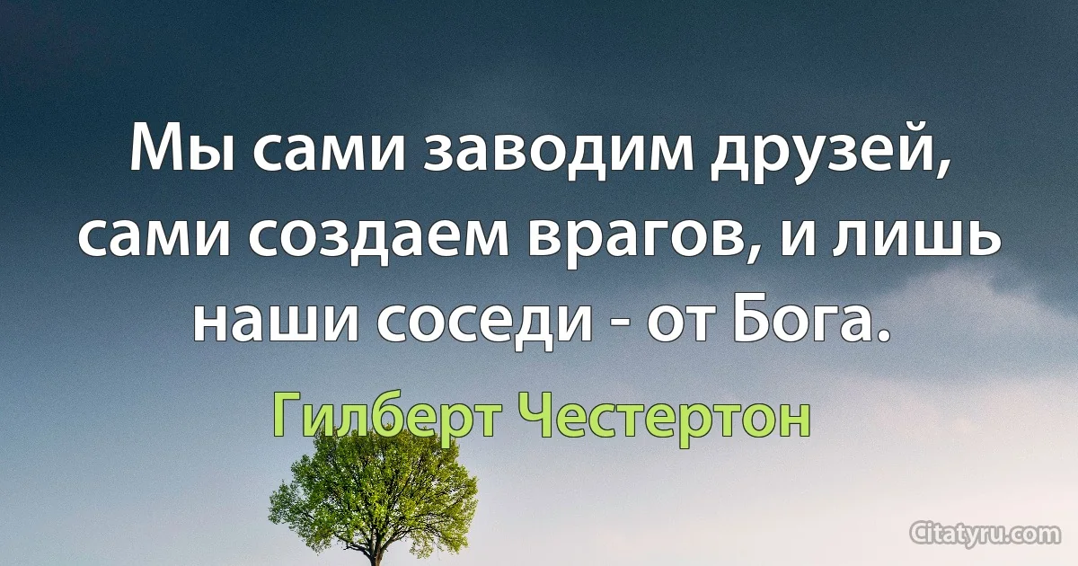 Мы сами заводим друзей, сами создаем врагов, и лишь наши соседи - от Бога. (Гилберт Честертон)