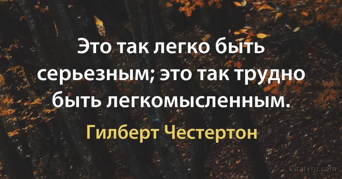 Это так легко быть серьезным; это так трудно быть легкомысленным. (Гилберт Честертон)