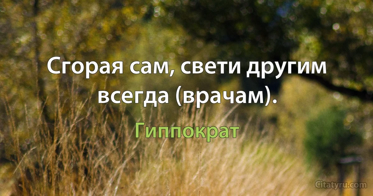 Сгорая сам, свети другим всегда (врачам). (Гиппократ)