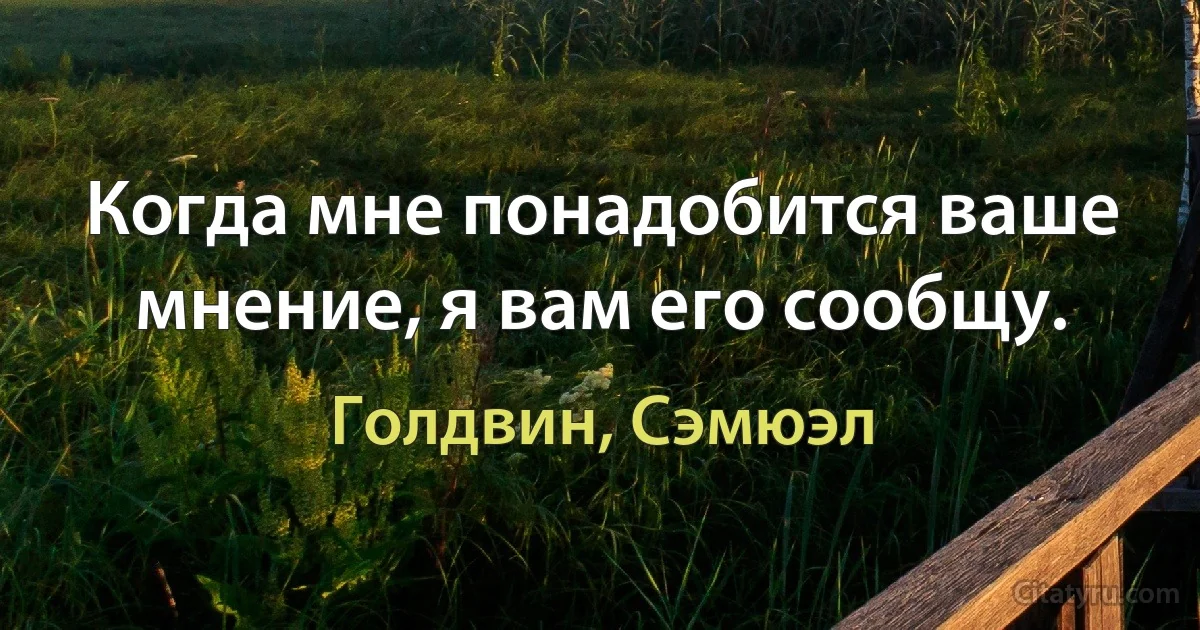 Когда мне понадобится ваше мнение, я вам его сообщу. (Голдвин, Сэмюэл)