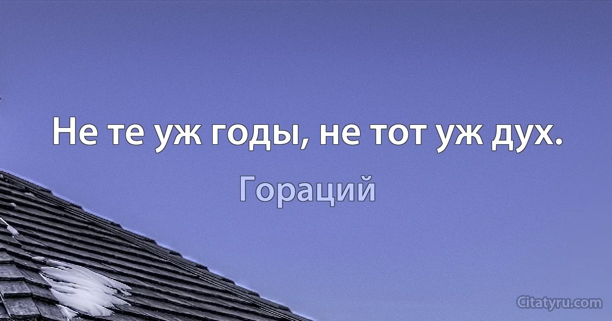 Не те уж годы, не тот уж дух. (Гораций)