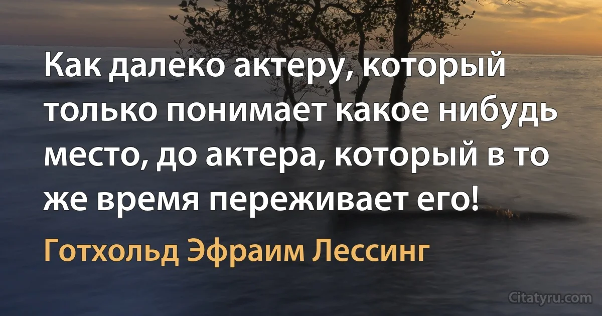 Как далеко актеру, который только понимает какое нибудь место, до актера, который в то же время переживает его! (Готхольд Эфраим Лессинг)