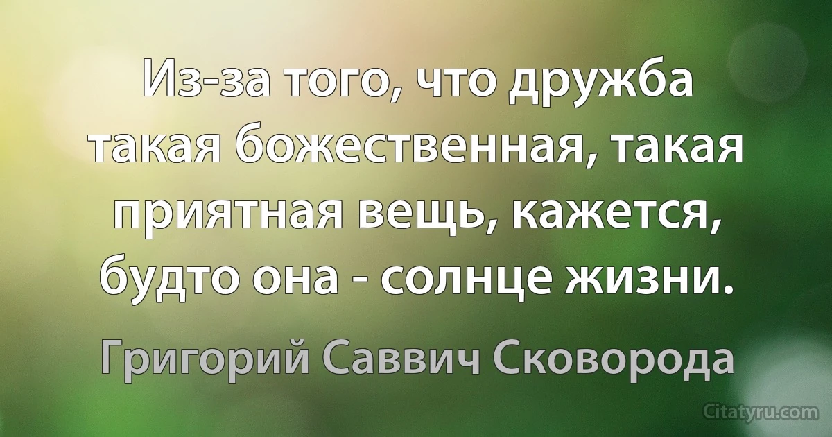 Из-за того, что дружба такая божественная, такая приятная вещь, кажется, будто она - солнце жизни. (Григорий Саввич Сковорода)