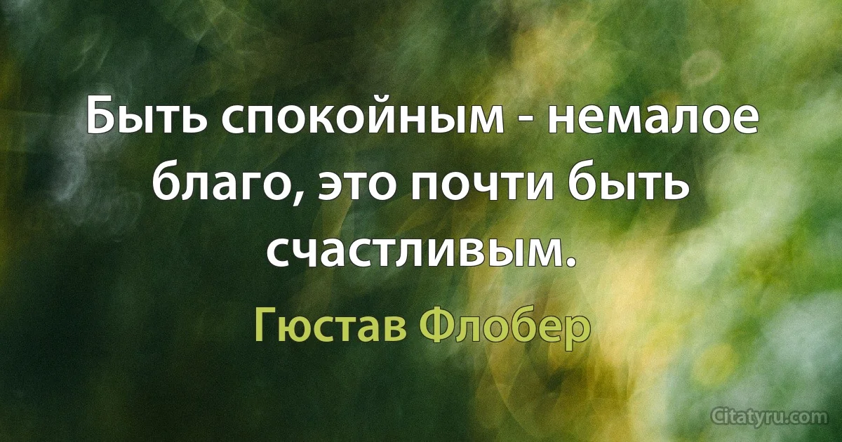 Быть спокойным - немалое благо, это почти быть счастливым. (Гюстав Флобер)