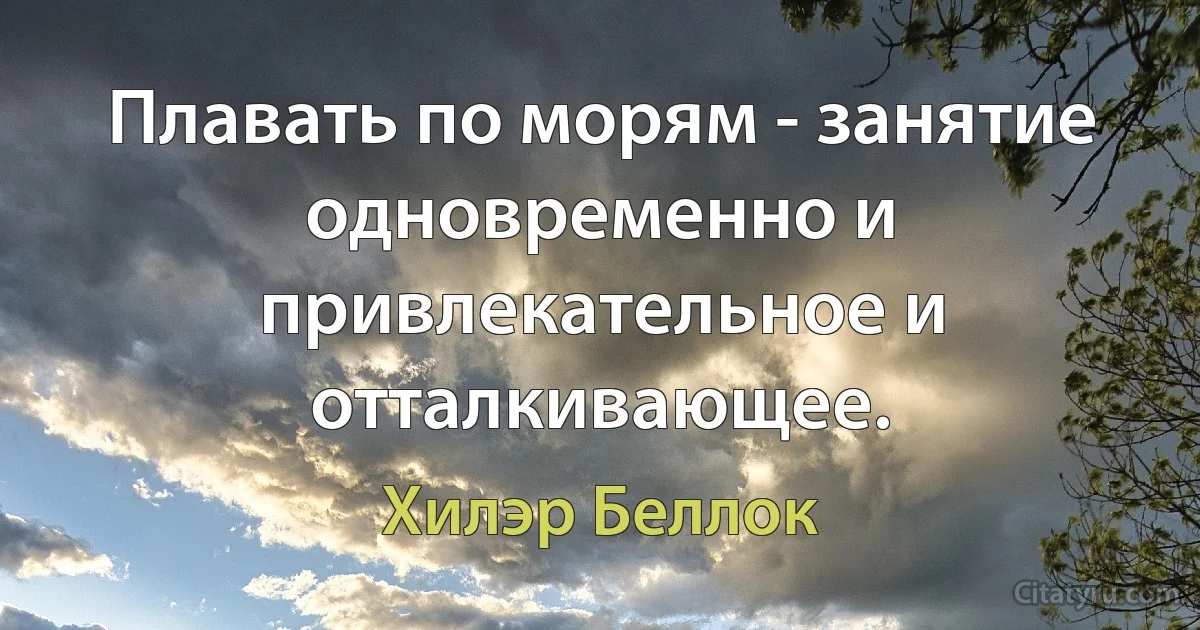 Плавать по морям - занятие одновременно и привлекательное и отталкивающее. (Хилэр Беллок)