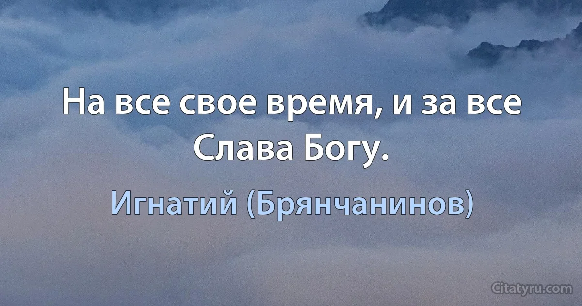 На все свое время, и за все Слава Богу. (Игнатий (Брянчанинов))