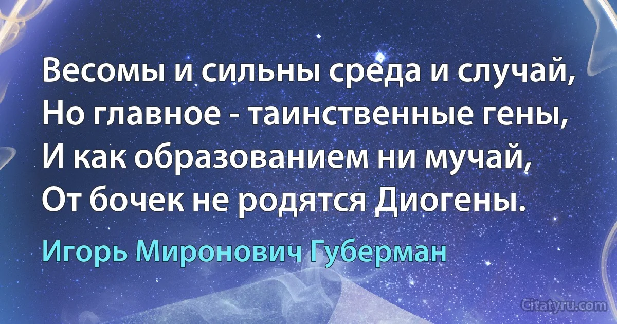 Весомы и сильны среда и случай,
Но главное - таинственные гены,
И как образованием ни мучай,
От бочек не родятся Диогены. (Игорь Миронович Губерман)