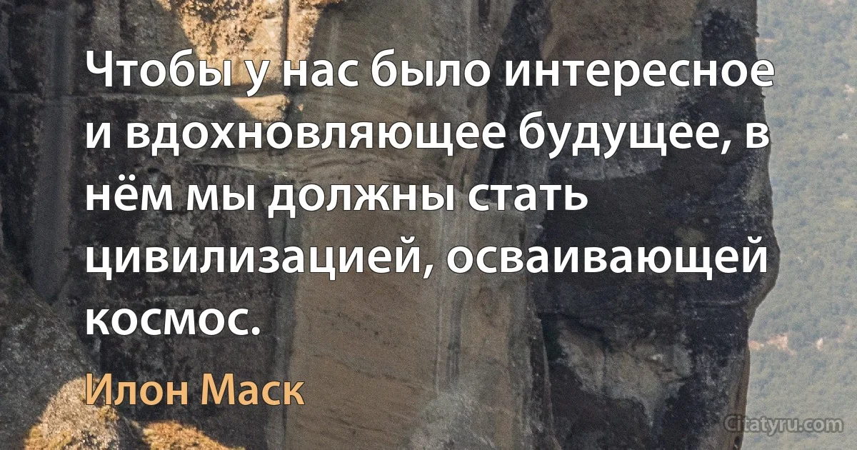 Чтобы у нас было интересное и вдохновляющее будущее, в нём мы должны стать цивилизацией, осваивающей космос. (Илон Маск)