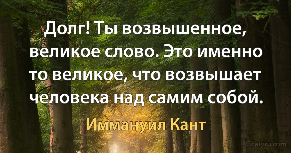 Долг! Ты возвышенное, великое слово. Это именно то великое, что возвышает человека над самим собой. (Иммануил Кант)