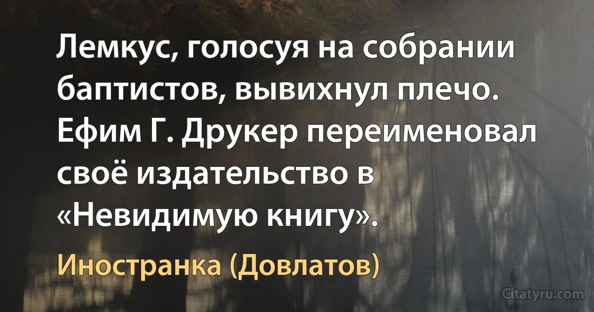 Лемкус, голосуя на собрании баптистов, вывихнул плечо. Ефим Г. Друкер переименовал своё издательство в «Невидимую книгу». (Иностранка (Довлатов))