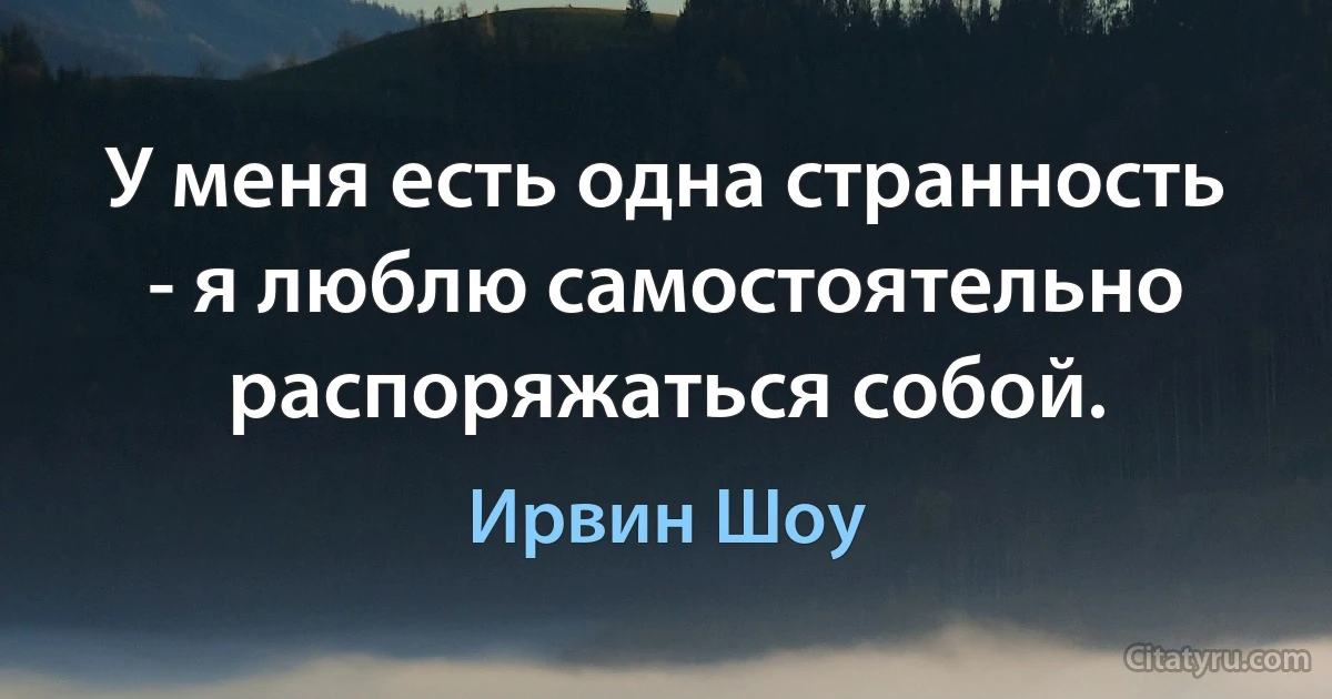 У меня есть одна странность - я люблю самостоятельно распоряжаться собой. (Ирвин Шоу)