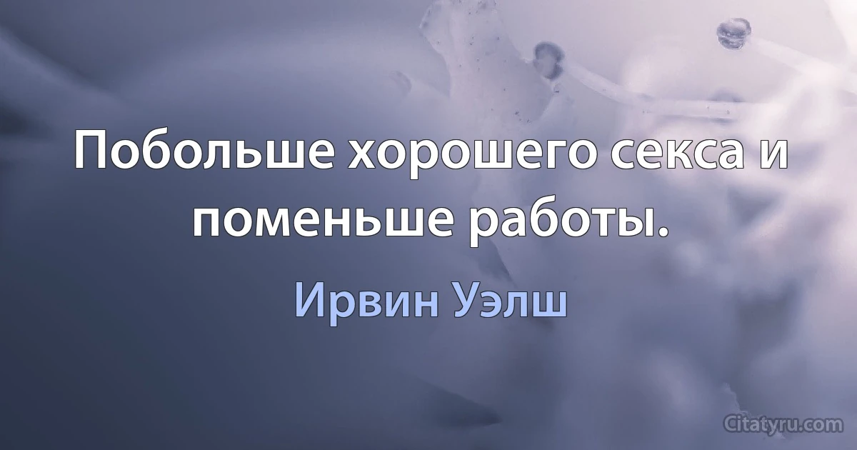 Побольше хорошего секса и поменьше работы. (Ирвин Уэлш)