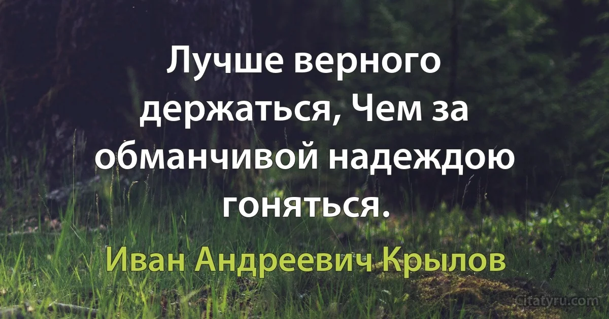 Лучше верного держаться, Чем за обманчивой надеждою гоняться. (Иван Андреевич Крылов)